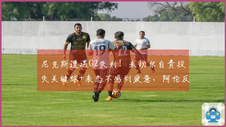 尼克斯遭遇G2失利！米切尔自责投失关键球+表态不感到疲惫，阿伦反思需提升进攻力