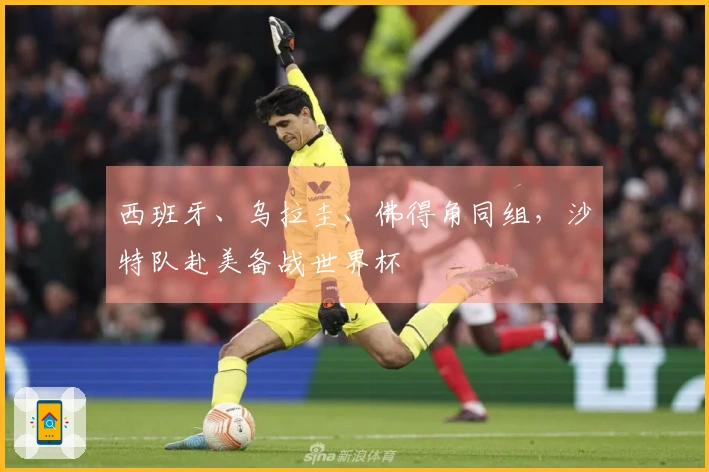 西班牙、乌拉圭、佛得角同组，沙特队赴美备战世界杯
